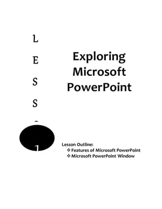 Exploring
Microsoft
PowerPoint
L
E
S
S
O
N1 Lesson Outline:
Features of Microsoft PowerPoint
Microsoft PowerPoint Window
 
