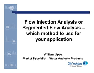 Flow Injection Analysis or
Segmented Flow Analysis –
  which method to use for
     your application


               William Lipps
Market Specialist – Water Analyzer Products
 