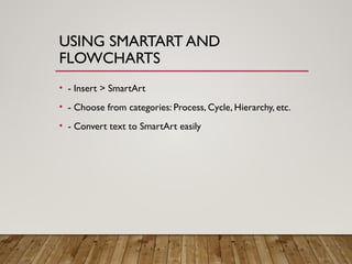 USING SMARTART AND
FLOWCHARTS
• - Insert > SmartArt
• - Choose from categories: Process, Cycle, Hierarchy, etc.
• - Convert text to SmartArt easily
 