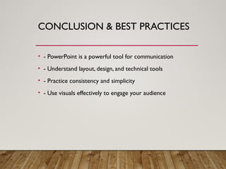 CONCLUSION & BEST PRACTICES
• - PowerPoint is a powerful tool for communication
• - Understand layout, design, and technical tools
• - Practice consistency and simplicity
• - Use visuals effectively to engage your audience
 