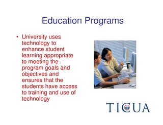 Education Programs
• University uses
  technology to
  enhance student
  learning appropriate
  to meeting the
  program goals and
  objectives and
  ensures that the
  students have access
  to training and use of
  technology
 