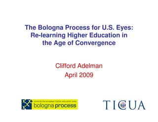 The Bologna Process for U.S. Eyes:
 Re-learning Higher Education in
     the Age of Convergence


         Clifford Adelman
             April 2009
 