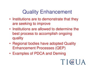 Quality Enhancement
• Institutions are to demonstrate that they
  are seeking to improve
• Institutions are allowed to determine the
  best process to accomplish ongoing
  quality
• Regional bodies have adopted Quality
  Enhancement Processes (QEP)
• Examples of PDCA and Deming
 
