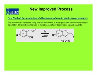 New Improved Process

New Method for production of dihydrobenzofuran in single step procedure:-
The reaction of a variety of 2-ally phenols with iodine in water produced the corresponding 2-
iodomethyl-2,3-dihydrobenzofuran in the absence of any additives or organic solvents.
 