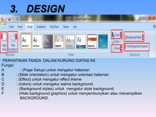 PERHATIKAN TANDA DALAM KURUNG DIATAS INI
Fungsi:
A : (Page Setup) untuk mengatur halaman
B : (ݺߣ orientation) untuk mengatur orientasi halaman
C : (Effect) untuk mengatur effect theme
D : (colors) untuk mengatur warna background.
E : (Background styles) untuk mengatur style background.
F : (Hide background graphics) untuk menyembunyikan atau menampilkan
BACKGROUND.
 