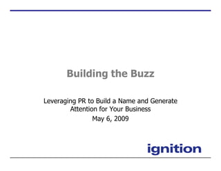 Building the Buzz

Leveraging PR to Build a Name and Generate
        Attention for Your Business
                May 6, 2009
 