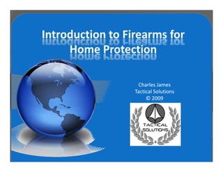 Introduction to Firearms for
     Home Protection

                   Charles James
                  Tactical Solutions
                       © 2009
 