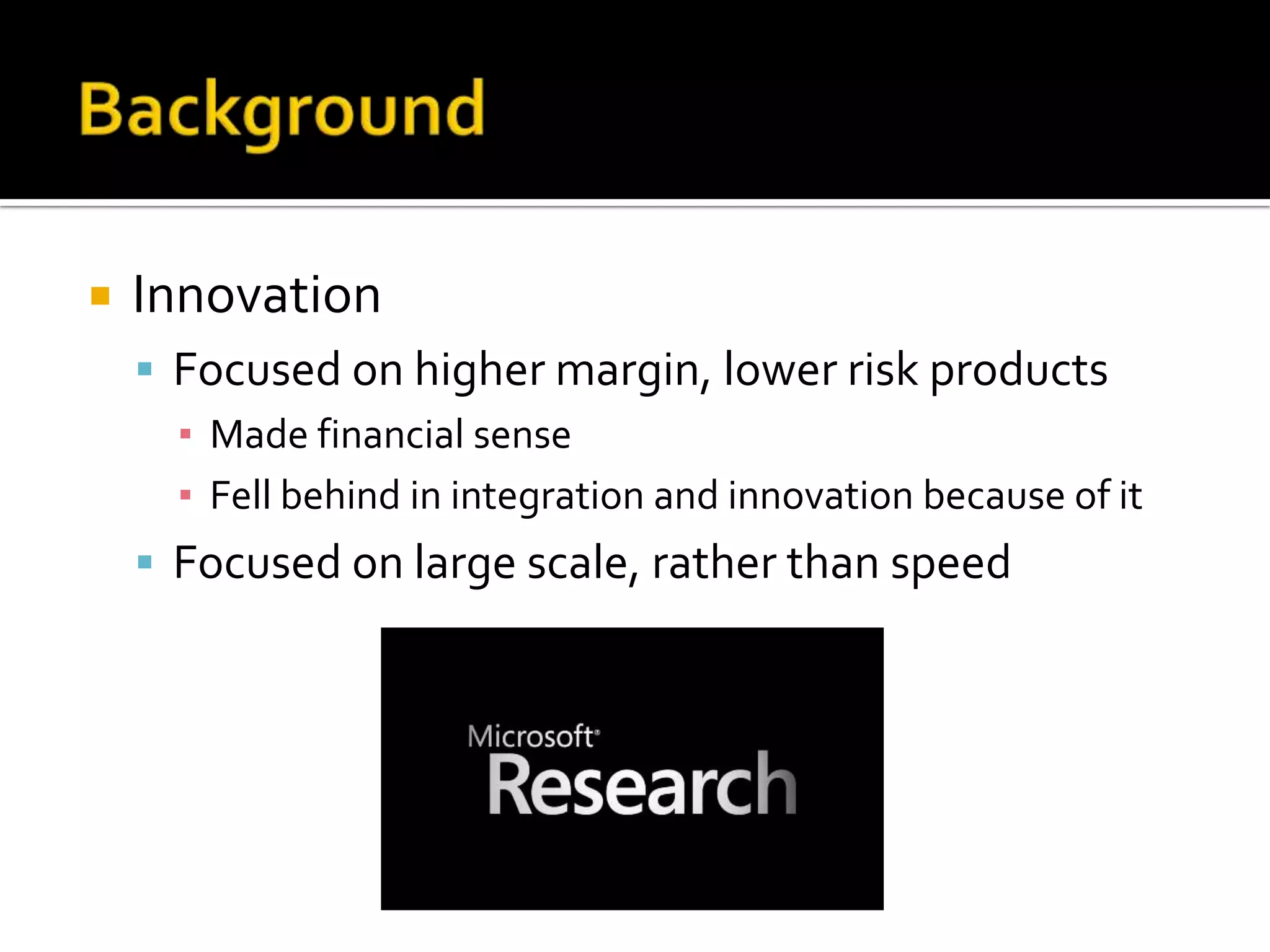    Innovation
     Focused on higher margin, lower risk products
      ▪ Made financial sense
      ▪ Fell behind in integration and innovation because of it
     Focused on large scale, rather than speed
 