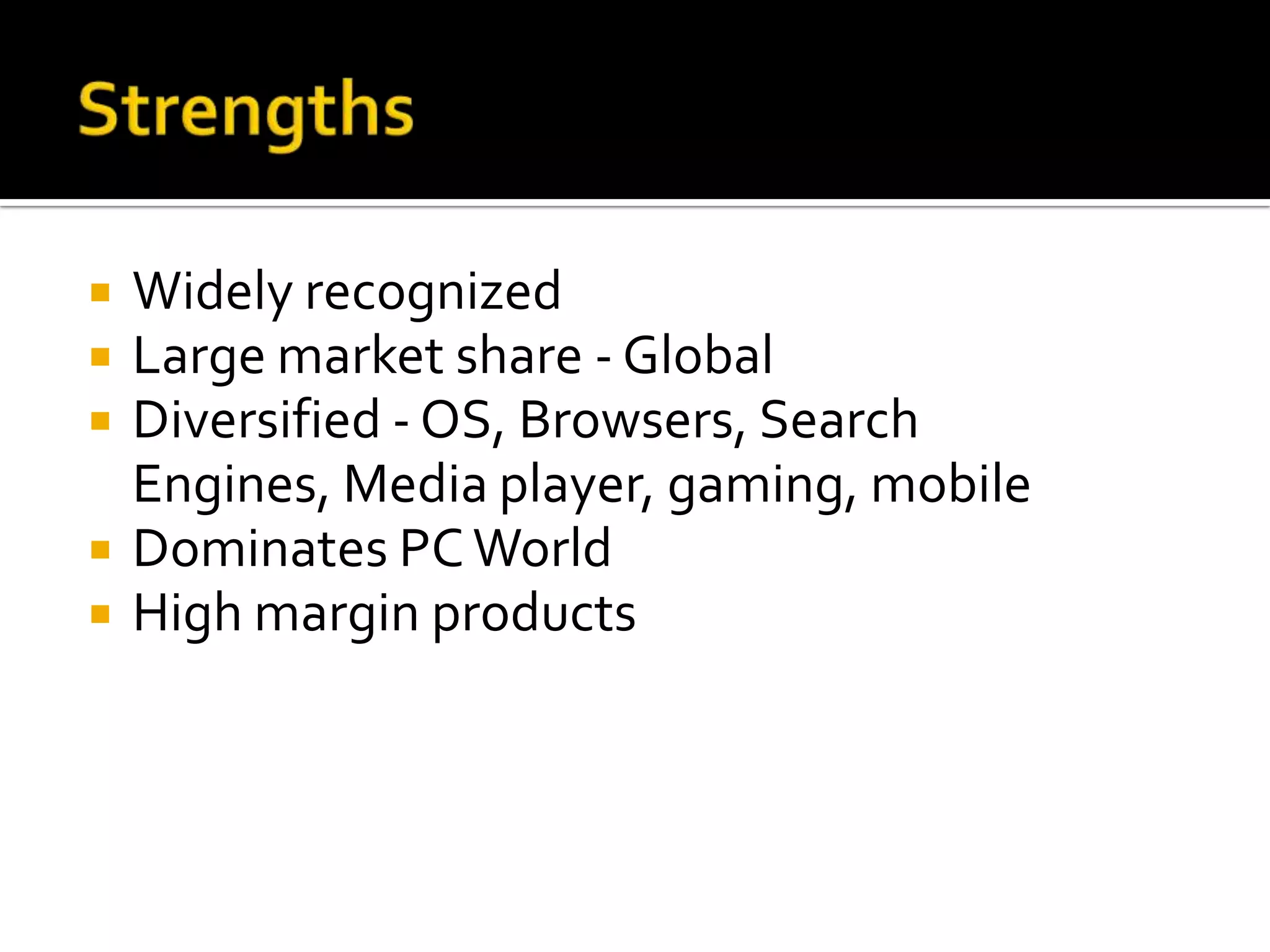    Widely recognized
   Large market share - Global
   Diversified - OS, Browsers, Search
    Engines, Media player, gaming, mobile
   Dominates PC World
   High margin products
 