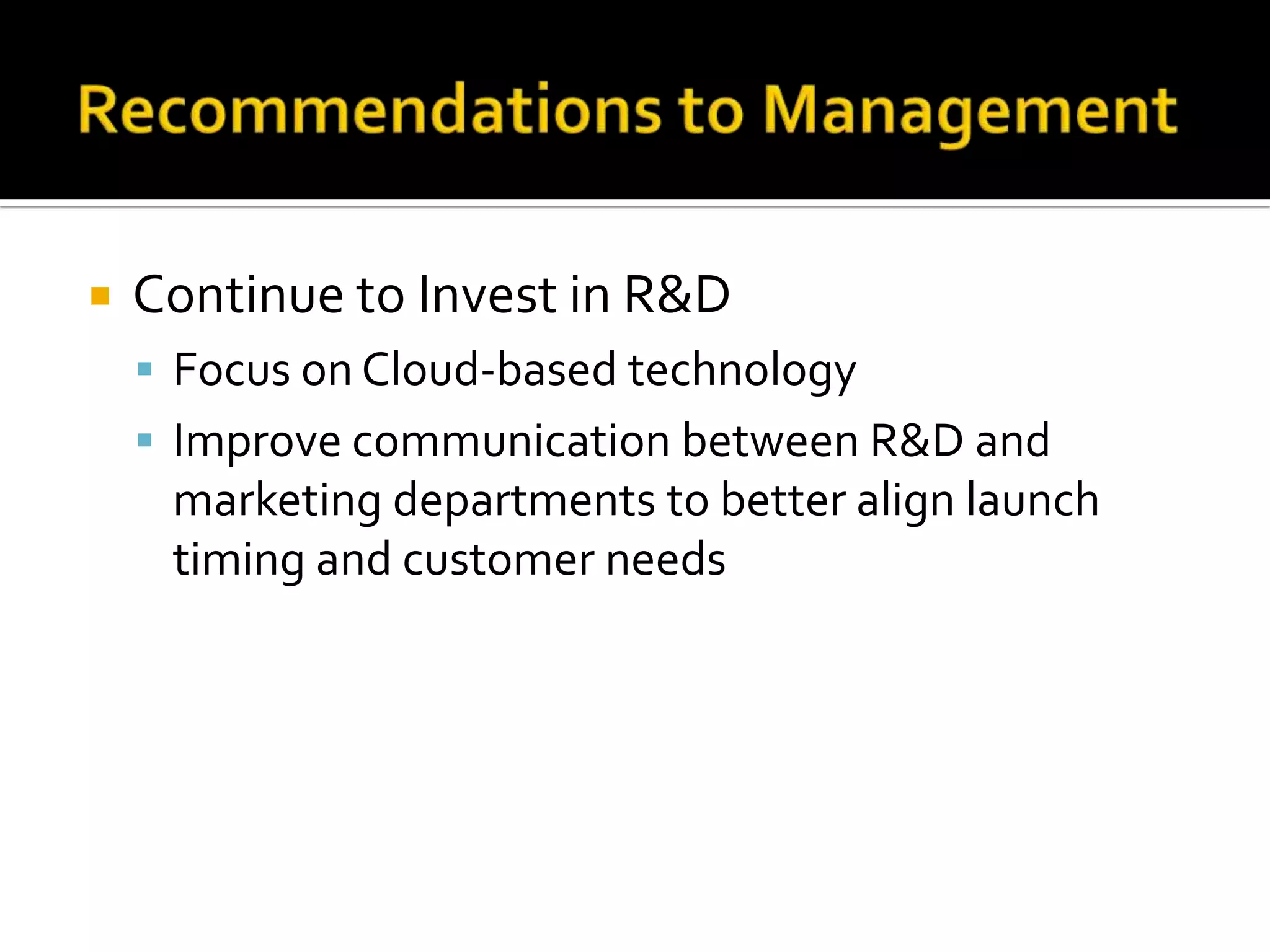    Continue to Invest in R&D
     Focus on Cloud-based technology
     Improve communication between R&D and
     marketing departments to better align launch
     timing and customer needs
 