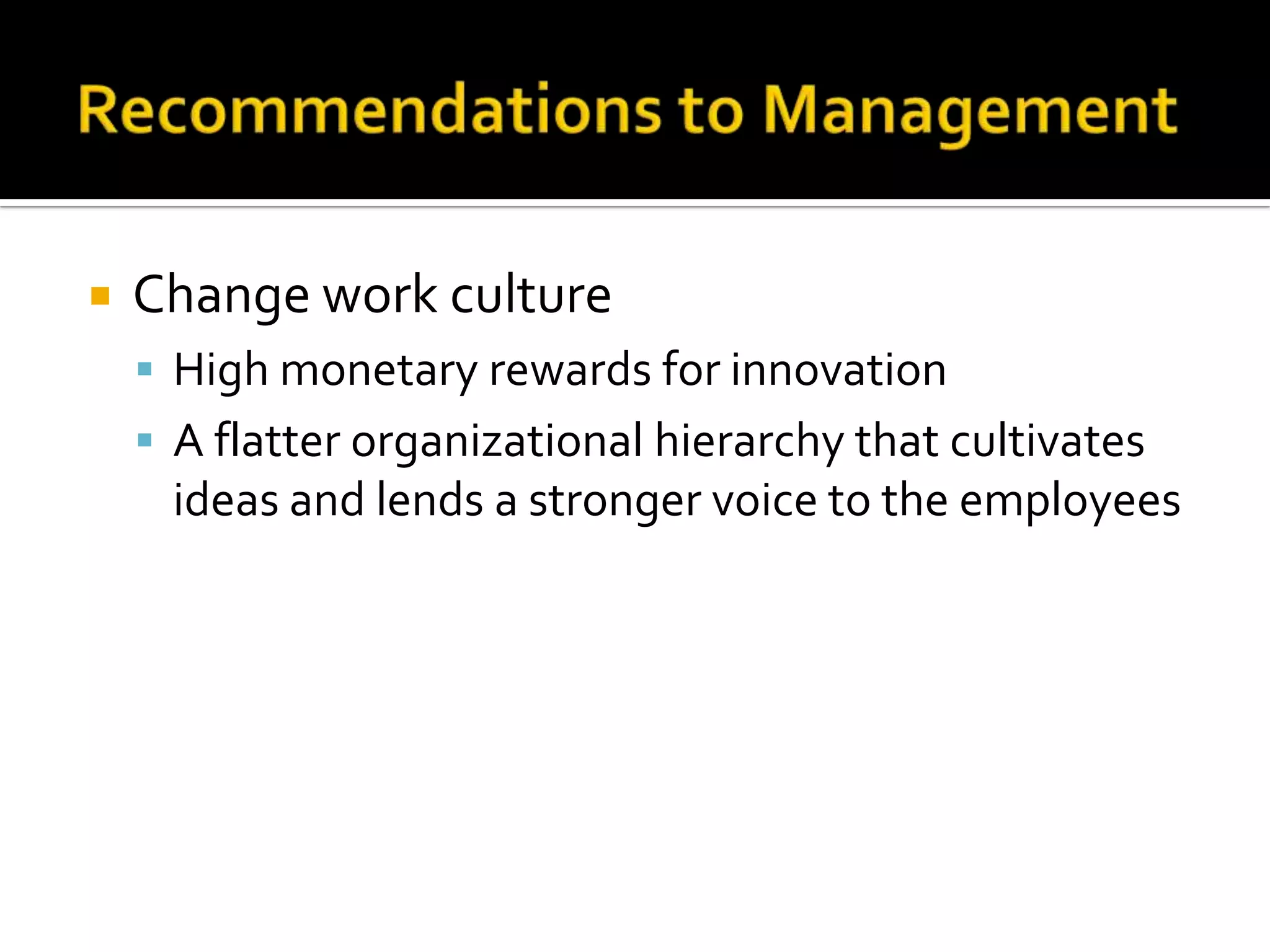    Change work culture
     High monetary rewards for innovation
     A flatter organizational hierarchy that cultivates
     ideas and lends a stronger voice to the employees
 