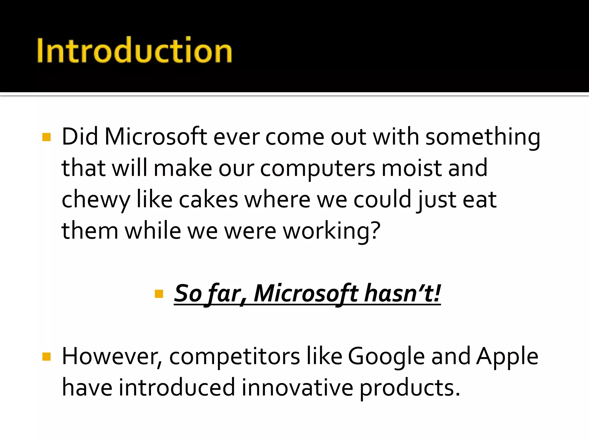    Did Microsoft ever come out with something
    that will make our computers moist and
    chewy like cakes where we could just eat
    them while we were working?

               So far, Microsoft hasn’t!

   However, competitors like Google and Apple
    have introduced innovative products.
 