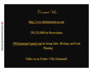 VÉÇàtvà háM
              http://www.thefairmount-sa.com

               210.224.8800 for Reservations

1901fairmount@gmail.com for Group Sales, Meetings and Event
                         Planning

           Follow us on Twitter @The Fairmount!
 