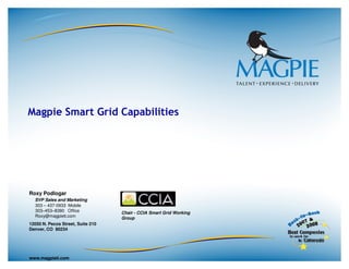Magpie Smart Grid Capabilities




Roxy Podlogar
  SVP Sales and Marketing
  303 – 437-0933 Mobile
  303–453–8380 Office              Chair - CCIA Smart Grid Working
  Roxy@magpieti.com                Group
12050 N. Pecos Street, Suite 210
Denver, CO 80234




www.magpieti.com
 