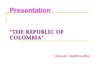 Presentation


“The Republic of
colombia”


               malaki maRina,106a.
 
