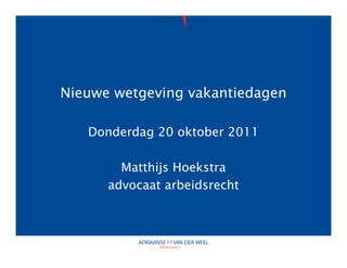 Nieuwe wetgeving vakantiedagen

   Donderdag 20 oktober 2011

        Matthijs Hoekstra
      advocaat arbeidsrecht
 