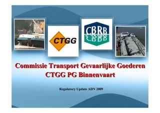Commissie Transport Gevaarlijke Goederen
        CTGG PG Binnenvaart
             Regulatory Update ADN 2009
 