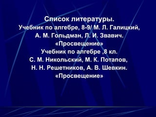Список литературы.
Учебник по алгебре, 8-9/ М. Л. Галицкий,
     А. М. Гольдман, Л. И. Звавич.
            «Просвещение»
       Учебник по алгебре ,8 кл.
   С. М. Никольский, М. К. Потапов,
    Н. Н. Решетников, А. В. Шевкин.
            «Просвещение»
 