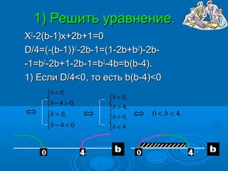 1) Решить уравнение.
X2-2(b-1)x+2b+1=0
D/4=(-(b-1))2 -2b-1=(1-2b+b2)-2b-
-1=b2-2b+1-2b-1=b2-4b=b(b-4).
1) Если D/4<0, то есть b(b-4)<0
     b < 0,
                      b < 0,
     b − 4 > 0;       
                       b > 4;
⇔    b > 0,       ⇔   b > 0,   ⇔   0 < b < 4.
                      
     b − 4 < 0        b < 4
 
