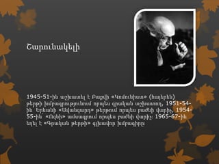 Շարունակելի




1945-51-ին աշխատել է Բաքվի «Կոմունիստ» (հայերեն)
թերթի խմբագրությունում որպես գրական աշխատող, 1951-54-
ին՝ Երևանի «Ավանգարդ» թերթում որպես բաժնի վարիչ, 1954-
55-ին՝ «Ոզնի» ամսագրում որպես բաժնի վարիչ։ 1965-67-ին
եղել է «Գրական թերթի» գլխավոր խմբագիրը։
 