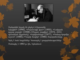 Սահյանին հռչակ են բերել<<Որոտանի
եզերքին» (1946), «Բարձունքի վրա» (1955), «Նաիրյան
դալար բարդի» (1958),«Սեզամ, բացվիր» (1972, ՀԽՍՀ
պետական մրցանակ), «Իրիկնահաց» (1977), «Կանաչ-կարմիր
աշուն» (1980),«Դաղձի ծաղիկ» (1986) ժողովածուները։
Գրել է նաև հայրեններ։ Կատարել է թարգմանություններ։
Մահացել է 1993 թ.-ին, Երևանում։
 