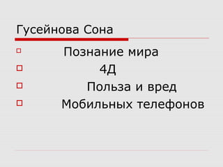 Гусейнова Сона

Познание мира
 4Д
 Польза и вред
 Мобильных телефонов
 