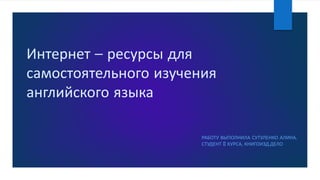 Интернет – ресурсы для
самостоятельного изучения
английского языка
РАБОТУ ВЫПОЛНИЛА СУТУЛЕНКО АЛИНА,
СТУДЕНТ II КУРСА, КНИГОИЗД.ДЕЛО
 