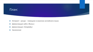 План:
 Интернет – ресурс - помощник в изучении английского языка
 Демонстрация сайта «Busuu»
 Демонстрация «Gospeaky»
 Заключение
 