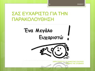 ΣΑΣ ΕΥΧΑΡΙΣΤΩ ΓΙΑ ΤΗΝ
ΠΑΡΑΚΟΛΟΥΘΗΣΗ
5/5/2017
ΧΑΡΑ ΣΙΣΚΟΥ Ε1 2ο ΔΗΜΟΤΙΚΟ ΣΧΟΛΕΙΟ
ΞΑΝΘΗΣ Τ4Ε ΣΛΟΒΑΚΙΑ
6
 