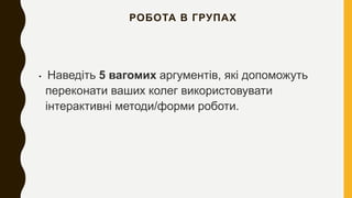 РОБОТА В ГРУПАХ
• Наведіть 5 вагомих аргументів, які допоможуть
переконати ваших колег використовувати
інтерактивні методи/форми роботи.
 