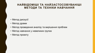 НАЙВІДОМІШІ ТА НАЙЗАСТОСОВУВАНІШІ
МЕТОДИ ТА ТЕХНІКИ НАВЧАННЯ
• Метод дискусії
• Метод драми
• Метод проведення аналізу та вирішення проблем
• Метод навчання у невеликих групах
• Метод проекту
 