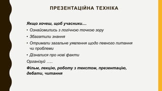 ПРЕЗЕНТАЦІЙНА ТЕХНІКА
Якщо хочеш, щоб учасники....
• Ознайомились з логічною точкою зору
• Збагатили знання
• Отримали загальне уявлення щодо певного питання
чи проблеми
• Дізналися про нові факти
Організуй …..
Фільм, лекцію, роботу з текстом, презентацію,
дебати, читання
 