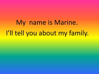 My name is Marine.
I’ll tell you about my family.
 