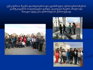 ექსკურსია ჩვენი დაახლოების და ეგობრული ურთიერთობების
  გამტკიცების საფუძველი გახდა . გავიგეთ ბევრი ახალი და
           მთელი დღე ვსაუბრობდით ქართულად
 