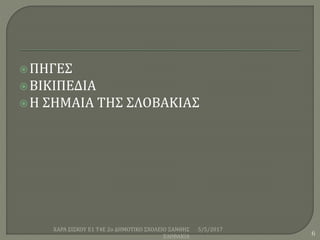 ΠΗΓΕΣ
ΒΙΚΙΠΕΔΙΑ
Η ΣΗΜΑΙΑ ΤΗΣ ΣΛΟΒΑΚΙΑΣ
5/5/2017ΧΑΡΑ ΣΙΣΚΟΥ Ε1 Τ4Ε 2ο ΔΗΜΟΤΙΚΟ ΣΧΟΛΕΙΟ ΞΑΝΘΗΣ
ΣΛΟΒΑΚΙΑ 6
 