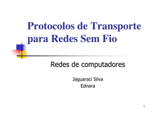 Protocolos de Transporte
para Redes Sem Fio

    Redes de computadores
          Jaguaraci Silva
             Ednara



                            1
 
