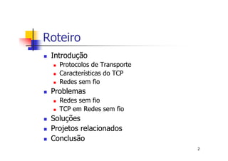 Roteiro
 Introdução
   Protocolos de Transporte
   Características do TCP
   Redes sem fio
 Problemas
   Redes sem fio
   TCP em Redes sem fio
 Soluções
 Projetos relacionados
 Conclusão
                              2
 
