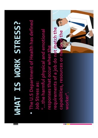 WHAT IS WORK STRESS?
 The U.S Department of Health has defined
 Job Stress as:
 "...the harmful physical and emotional
 responses that occur when the
 requirements of a job do not match the
 capabilities, resources or needs of the
 worker".
 