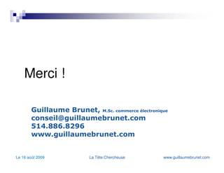 Restons en contact : Mes blogues : www.guillaumebrunet.com   www.bloguemarketinginteractif.com   www.twitter.com/guillaumebrunet www.linkedin.com/in/guillaumebrunet   www.facebook.com/guigui.brunet   guillaume_brunet.myplaxo.com   Principales sources d’information pour cette présentation : www.fredcavazza.net   valoriprimilab.blogspot.com   www.michelleblanc.com   www.commoncraft.com   www.wikipedia.com   Et bien entendu mes réseaux sociaux 