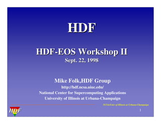 HDF
HDF-EOS Workshop II
Sept. 22, 1998

Mike Folk,HDF Group
http://hdf.ncsa.uiuc.edu/
National Center for Supercomputing Applications
University of Illinois at Urbana-Champaign
NCSA/Univ of Illinois at Urbana-Champaign

HDF

1

 