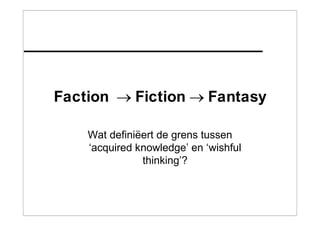 Faction Fiction Fantasy
Wat definiëert de grens tussen
‘acquired knowledge’ en ‘wishful
thinking’?
 