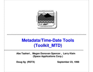 EOS

DATA INFORMATION SYSTEM

EARTH PROBES

NASA'S MISSION TO PLANET EARTH

EARTH OBSERVING SYSTEM

Metadata/Time-Date Tools
(Toolkit_MTD)
Abe Taaheri , Megan Donovan Spencer , Larry Klein
(Space Applications Corp.)
Doug Ilg (RSTX)

September 23, 1998

 
