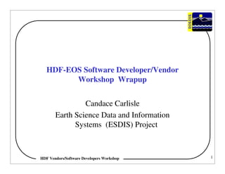 HDF-EOS Software Developer/Vendor
Workshop Wrapup
Candace Carlisle
Earth Science Data and Information
Systems (ESDIS) Project

HDF Vendors/Software Developers Workshop

1

 