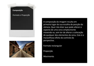 Composição

Formato e Proporção


                      A composição da imagem resulta em
                      primeiro lugar da sua escolha de posição da
                      câmara. Quer isto dizer que pode alterar o
                      aspecto de uma cena simplesmente
                      movendo-se, sem ter de alterar a colocação
                      de qualquer dos elementos da cena. Este é o
                      maravilhoso efeito do controlo da
                      perspectiva.

                      Formato rectangular

                      Proporção

                      Movimento
 