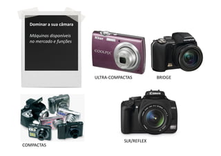 Dominar a sua câmara

  Máquinas disponíveis
  no mercado e funções




                         ULTRA-COMPACTAS         BRIDGE




                                    SLR/REFLEX
COMPACTAS
 