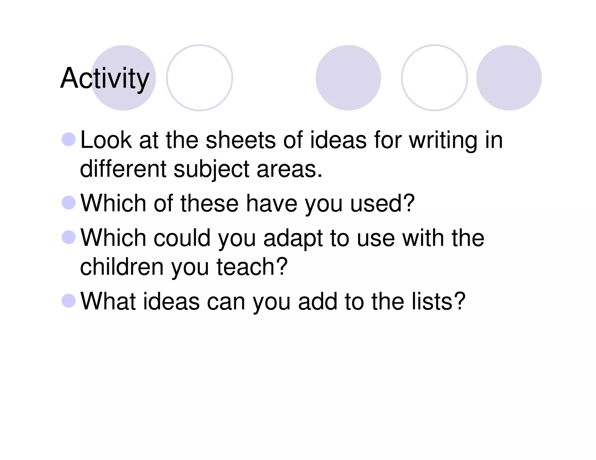 Activity

 Look at the sheets of ideas for writing in
 different subject areas.
 Which of these have you used?
 Which could you adapt to use with the
 children you teach?
 What ideas can you add to the lists?
 