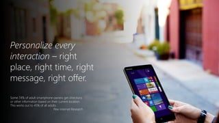 Personalize every
interaction – right
place, right time, right
message, right offer.
Some 74% of adult smartphone owners get directions
or other information based on their current location.
This works out to 45% of all adults.
Pew Internet Research
 