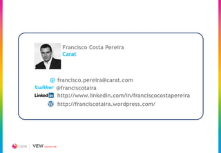 Francisco Costa Pereira
                 Carat



     @ francisco.pereira@carat.com
            @franciscotaira
            http://www.linkedin.com/in/franciscocostapereira
                http://franciscotaira.wordpress.com/




CREATING TIME
 