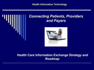 Health Information Technology




       Connecting Patients, Providers
                and Payers




Health Care Information Exchange Strategy and
                  Roadmap
 