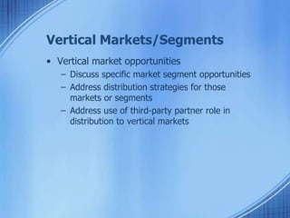 Vertical Markets/Segments
• Vertical market opportunities
– Discuss specific market segment opportunities
– Address distribution strategies for those
markets or segments
– Address use of third-party partner role in
distribution to vertical markets
 